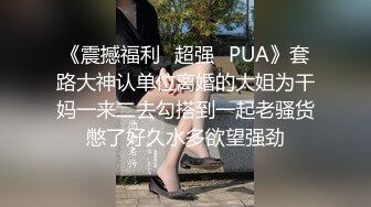 《震撼福利✿超强✿PUA》套路大神认单位离婚的大姐为干妈一来二去勾搭到一起老骚货憋了好久水多欲望强劲