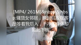 [MP4/ 261M]&nbsp;&nbsp;骚货女邻居，撅起屁股在客厅等着我后入，干净的身体却如此下贱