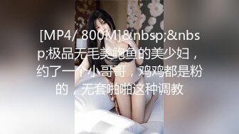 [MP4/ 800M]&nbsp;&nbsp;极品无毛美鲍鱼的美少妇，约了一个小哥哥，鸡鸡都是粉的，无套啪啪这种调教