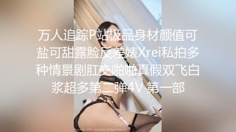 万人追踪P站极品身材颜值可盐可甜露脸反差婊Xrei私拍多种情景剧肛交啪啪真假双飞白浆超多第二弹4V 第一部