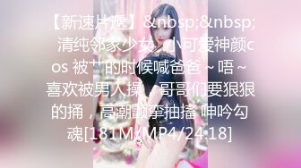 【新速片遞】&nbsp;&nbsp;✅清纯邻家少女✅小可爱神颜cos 被艹的时候喊爸爸～唔～喜欢被男人操，哥哥们要狠狠的捅，高潮颤挛抽搐 呻吟勾魂[181M/MP4/24:18]