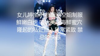 女儿婷宝 开档黑丝空姐制服鲜嫩白虎 吸吮美味海鲜蜜穴 隆起的私处插入异常紧致 禁忌的快感