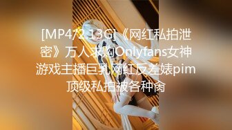 [MP4/2.13G]《网红私拍泄密》万人求购Onlyfans女神游戏主播巨乳网红反差婊pim顶级私拍被各种肏