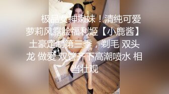 ❤️极品女神嫩妹！清纯可爱萝莉风露脸福利姬【小鹿酱】土豪定制第三季，剃毛 双头龙 做爱 双管齐下高潮喷水 相当壮观