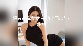 深夜寂寞美女 主动上门求艹-甜甜