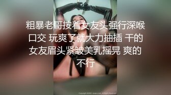 粗暴老哥按着女友头强行深喉口交 玩爽了就大力抽插 干的女友眉头紧皱美乳摇晃 爽的不行