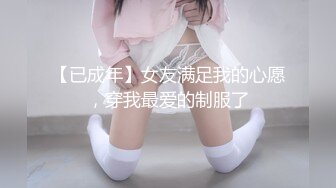 【已成年】女友满足我的心愿，穿我最爱的制服了