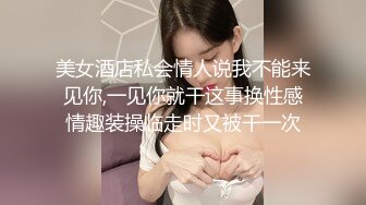 美女酒店私会情人说我不能来见你,一见你就干这事换性感情趣装操临走时又被干一次