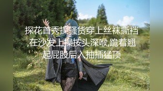 探花首秀操骚货穿上丝袜撕裆,在沙发上操按头深喉,跪着翘起屁股后入抽插猛顶