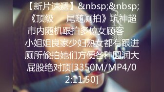 【新片速遞】&nbsp;&nbsp;《顶级㊙️尾随厕拍》坑神超市内随机跟拍多位女顾客㊙️小姐姐良家少妇熟女都有跟进厕所偸拍她们方便各种圆润大屁股绝对顶[3350M/MP4/02:11:50]