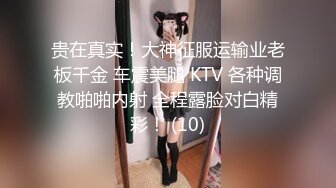 贵在真实！大神征服运输业老板千金 车震美腿 KTV 各种调教啪啪内射 全程露脸对白精彩！ (10)