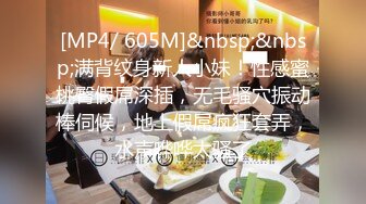 [MP4/ 605M]&nbsp;&nbsp;满背纹身新人小妹！性感蜜桃臀假屌深插，无毛骚穴振动棒伺候，地上假屌疯狂套弄，水声哗哗太骚了