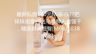 最新私房170元MJ新作??把妹妹闺蜜约出来灌醉无套强干，精液射满翘臀[MP4/1038MB]