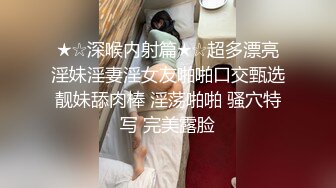 ★☆深喉内射篇★☆超多漂亮淫妹淫妻淫女友啪啪口交甄选靓妹舔肉棒 淫荡啪啪 骚穴特写 完美露脸