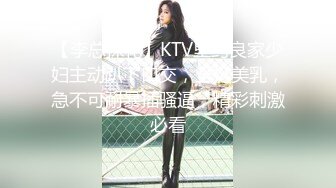 【李总探花】KTV里约良家少妇主动趴下口交，坚挺美乳，急不可耐暴插骚逼，精彩刺激必看