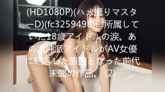 (HD1080P)(ハメ撮りマスターD)(fc3259498)に所属していた18歳アイドルの涙。あの清純派アイドルがAV女優に転落した原因となった前代未聞の作品。 (2)