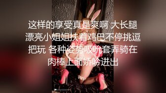 这样的享受真是爽啊 大长腿漂亮小姐姐扶着鸡巴不停挑逗把玩 各种姿势吸吮套弄骑在肉棒上面娇吟进出