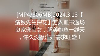 [MP4/806MB]2024.3.13【瘦猴先生探花】万人血书返场良家珠宝女，肥美鲍鱼一线天，许久没操淫妇需求旺盛！