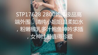 STP17628 2800约操极品高端外围，清纯小姐姐温柔如水，粉嫩椒乳多汁鲍鱼呻吟求插，女神性爱值得珍藏