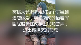 高挑大长腿御姐和矮个子男到酒店做爱，丰腴肉肉的抬着浑圆屁股骑在肉棒上啪啪套弄，进出碰撞夹紧销魂