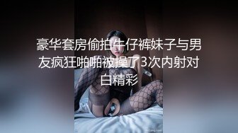 豪华套房偷拍牛仔裤妹子与男友疯狂啪啪被操了3次内射对白精彩