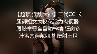 【超顶 淫乱大神】二代CC 长腿御姐女大校花沦为肉便器 腰肢蜜臀全自动榨精 狂肏多汁蜜穴淫浆四溢 爆射玉足