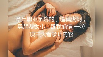 章丘职业学院的，逼真爽啊，男朋友太小，跟我偷情 一粒顶三天看禁止内容