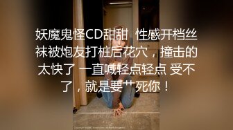 妖魔鬼怪CD甜甜  性感开档丝袜被炮友打桩后花穴，撞击的太快了 一直喊轻点轻点 受不了，就是要艹死你！