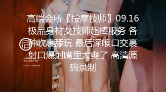 高端会所〖按摩技师〗09.16极品身材女技师超棒服务 各种吹裹舔玩 最后深喉口交裹射口爆射嘴里太爽了 高清源码录制