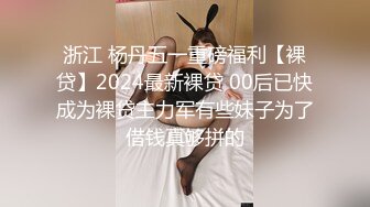 浙江 杨丹五一重磅福利【裸贷】2024最新裸贷 00后已快成为裸贷主力军有些妹子为了借钱真够拼的