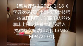 【新片速遞】2022-1-18《李寻欢探花》小哥找骚女技师，按摩聊聊天，半脱下肉丝按摩床上操，扶着大屁股后入，搞得骚女娇喘呻吟[113MB/MP4/21:01]