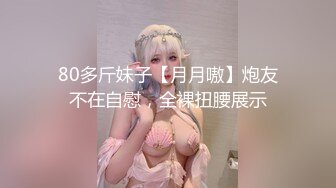 80多斤妹子【月月嗷】炮友不在自慰，全裸扭腰展示