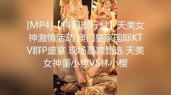 [MP4]【抖阴旅行射】天美女神激情活动 澳门皇家国际KTV群P盛宴 现场嘉宾甄选 天美女神董小宛VS林小樱