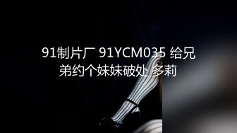 91制片厂 91YCM035 给兄弟约个妹妹破处 多莉