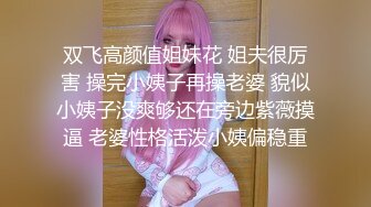 双飞高颜值姐妹花 姐夫很厉害 操完小姨子再操老婆 貌似小姨子没爽够还在旁边紫薇摸逼 老婆性格活泼小姨偏稳重