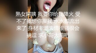 熟女阿姨 我要你给我降火 受不了我想你操我 水水都流出来了 身材丰满表情很骚很会挑逗 求小哥大鸡吧