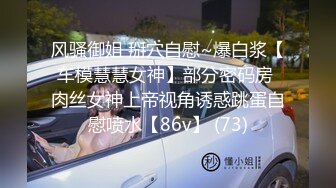 风骚御姐 掰穴自慰~爆白浆【车模慧慧女神】部分密码房 肉丝女神上帝视角诱惑跳蛋自慰喷水【86v】 (73)