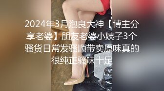 2024年3月泡良大神【博主分享老婆】朋友老婆小姨子3个骚货日常发骚顺带卖原味真的很纯正骚味十足