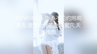 TMW060.乐奈子.不伦约炮前男友.放荡女伴的出轨蜜穴.天美传媒