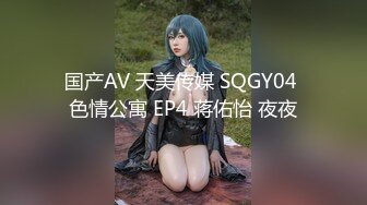 国产AV 天美传媒 SQGY04 色情公寓 EP4 蒋佑怡 夜夜