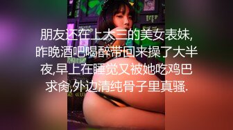 朋友还在上大三的美女表妹,昨晚酒吧喝醉带回来操了大半夜,早上在睡觉又被她吃鸡巴求肏,外边清纯骨子里真骚.