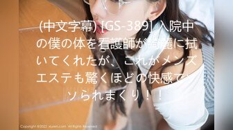 (中文字幕) [GS-389] 入院中の僕の体を看護師が綺麗に拭いてくれたが、これがメンズエステも驚くほどの快感でソソられまくり！！