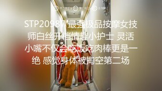 STP20987 最强极品按摩女技师白丝开档情趣小护士 灵活小嘴不仅会吃饭吃肉棒更是一绝 感觉身体被掏空第二场