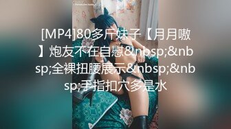 [MP4]80多斤妹子【月月嗷】炮友不在自慰&nbsp;&nbsp;全裸扭腰展示&nbsp;&nbsp;手指扣穴多是水