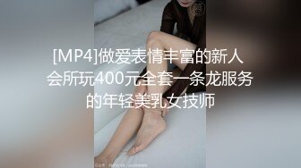 [MP4]做爱表情丰富的新人 会所玩400元全套一条龙服务的年轻美乳女技师