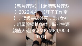 【新片速遞】【超清新片速遞】2022.4.4，【胖子工作室】，顶级高端外围，9分女神，明星脸模特身材，职业生涯颜值天花[842MB/MP4/00:34:01]