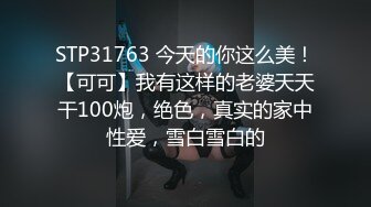 STP31763 今天的你这么美！【可可】我有这样的老婆天天干100炮，绝色，真实的家中性爱，雪白雪白的