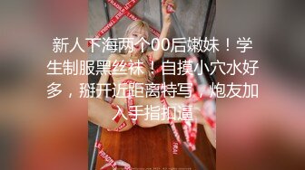 新人下海两个00后嫩妹！学生制服黑丝袜！自摸小穴水好多，掰开近距离特写，炮友加入手指扣逼