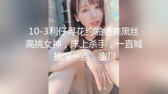 10-3利仔寻花约啪绝美黑丝高挑女神，床上杀手，一直喊 插深一点，宝贝