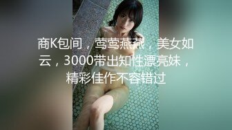 商K包间，莺莺燕燕，美女如云，3000带出知性漂亮妹，精彩佳作不容错过